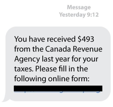 Message 
Yesterday 9:1 2 
You have received $493 
from the Canada Revenue 
Agency last year for your 
taxes. Please fill in the 
following online form: 